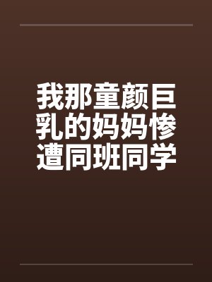 我那童颜巨乳的妈妈惨遭同班同学威胁调教中出成泡芙