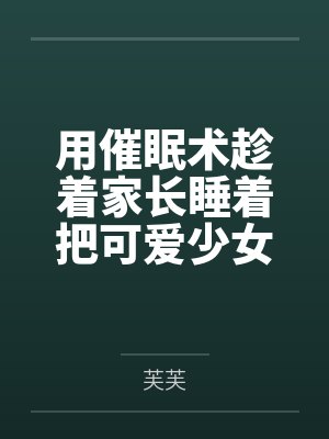 用催眠术趁着家长睡着把可爱少女调教成我的飞机杯