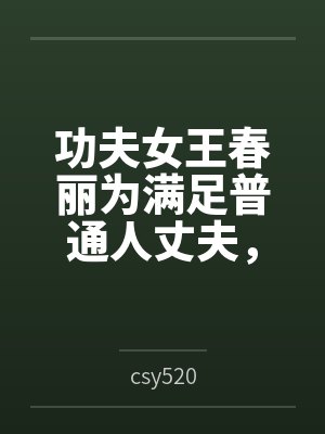 功夫女王春丽为满足普通人丈夫,自愿白给的自我调教 功夫女王春丽为满足普通人丈夫,自愿白给的自我调教