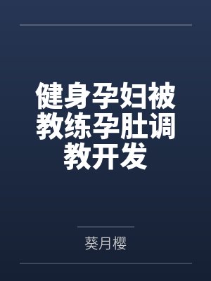 健身孕妇被教练孕肚调教开发 健身孕妇被教练孕肚调教开发