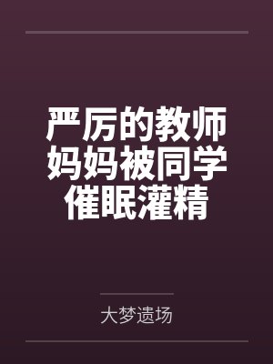 严厉的教师妈妈被同学催眠灌精