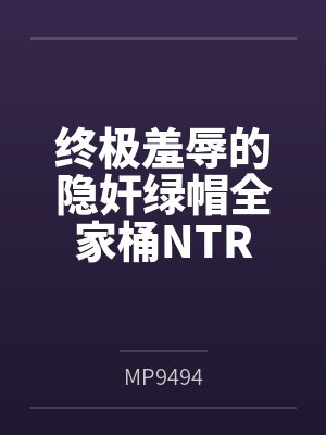 终极羞辱的隐奸绿帽全家桶NTR 终极羞辱的隐奸绿帽全家桶NTR