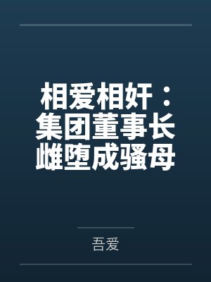 相爱相奸：集团董事长雌堕成骚母狗