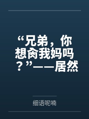 “兄弟,你想肏我妈吗?”——居然有人送自己的爆乳美母给我肏!?有这种好事我当然不会拒绝了!在绿奴儿子 “兄弟,你想肏我妈吗?”——居然有人送自己的爆乳美母给我肏!?有这种好事我当然不会拒绝了!在绿奴儿子