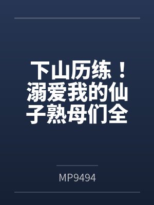 下山历练！溺爱我的仙子熟母们全部被大肉棒野爹隐奸NTR寝取恶堕了！