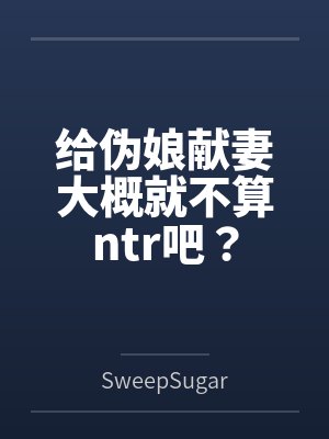 给伪娘献妻大概就不算ntr吧? 给伪娘献妻大概就不算ntr吧?