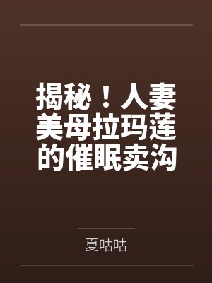 揭秘!人妻美母拉玛莲的催眠卖沟经历!震惊!小男娘逻各斯的女装黑历史!! 揭秘!人妻美母拉玛莲的催眠卖沟经历!震惊!小男娘逻各斯的女装黑历史!!