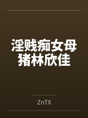 淫贱痴女母猪林欣佳