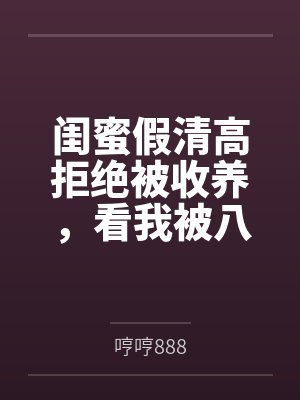 闺蜜假清高拒绝被收养，看我被八个哥哥宠上天后她悔疯了