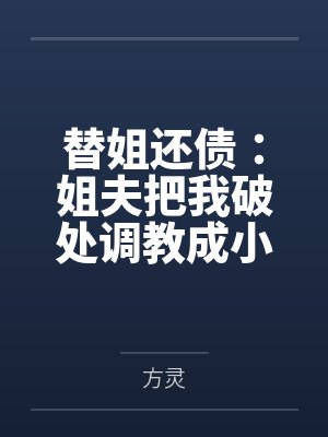 替姐还债:姐夫把我破处调教成小骚猫。 替姐还债:姐夫把我破处调教成小骚猫。