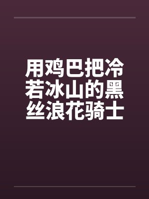 用鸡巴把冷若冰山的黑丝浪花骑士优菈和琴团长一起调教 用鸡巴把冷若冰山的黑丝浪花骑士优菈和琴团长一起调教