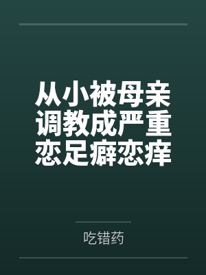 从小被母亲调教成严重恋足癖恋痒癖的骚货女儿整天求着母亲的大脚放在自己脸上 从小被母亲调教成严重恋足癖恋痒癖的骚货女儿整天求着母亲的大脚放在自己脸上