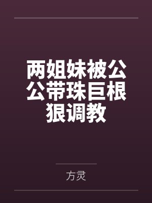 两姐妹被公公带珠巨根狠调教 两姐妹被公公带珠巨根狠调教