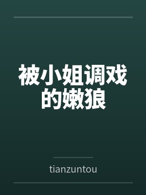 被小姐调戏的嫩狼 被小姐调戏的嫩狼