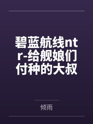 碧蓝航线ntr-给舰娘们付种的大叔