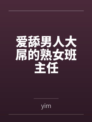 爱舔男人大屌的熟女班主任 爱舔男人大屌的熟女班主任