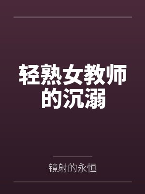 轻熟女教师的沉溺 轻熟女教师的沉溺