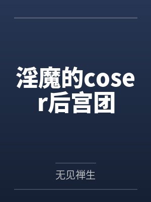 淫魔的coser后宫团 淫魔的coser后宫团