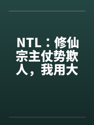 NTL:修仙宗主仗势欺人,我用大鸡巴把他爆乳肥臀的妻子操成淫荡母狗 NTL:修仙宗主仗势欺人,我用大鸡巴把他爆乳肥臀的妻子操成淫荡母狗