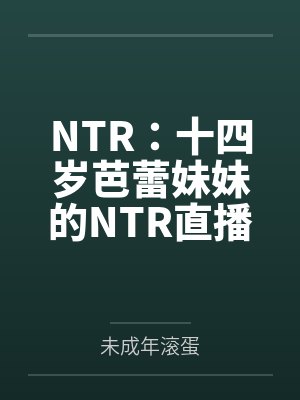 NTR:十四岁芭蕾妹妹的NTR直播间 NTR:十四岁芭蕾妹妹的NTR直播间