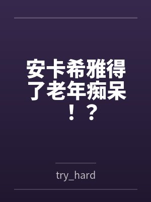 安卡希雅得了老年痴呆！？