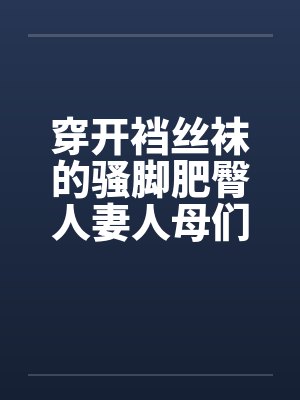 穿开裆丝袜的骚脚肥臀人妻人母们与众多肌肉教练的健身房轮奸乱交淫欲狂欢