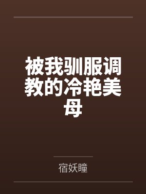被我驯服调教的冷艳美母 被我驯服调教的冷艳美母