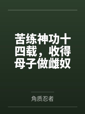 苦练神功十四载，收得母子做雌奴（救下被调教后险些当做雌堕奴贩卖的青梅之子他却想着做我的泄欲肉便器？）