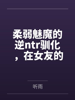 柔弱魅魔的逆ntr驯化,在女友的闺房当中榨取精液的蚀骨淫穴 柔弱魅魔的逆ntr驯化,在女友的闺房当中榨取精液的蚀骨淫穴