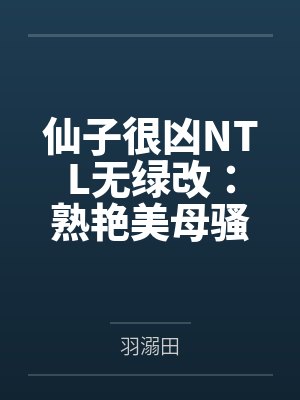 仙子很凶NTL无绿改:熟艳美母骚劲足 仙子很凶NTL无绿改:熟艳美母骚劲足