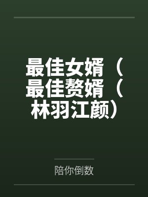 最佳女婿(最佳赘婿(林羽江颜)) 最佳女婿(最佳赘婿(林羽江颜))
