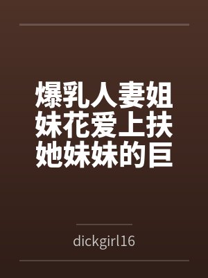 爆乳人妻姐妹花爱上扶她妹妹的巨屌笔趣阁无弹窗 爆乳人妻姐妹花爱上扶她妹妹的巨屌笔趣阁无弹窗
