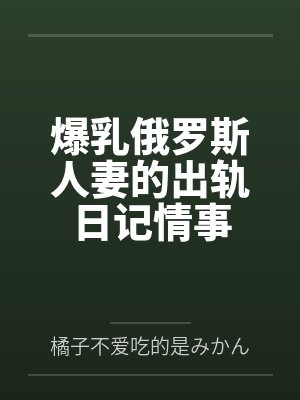 爆乳俄罗斯人妻的出轨日记情事笔趣阁无弹窗