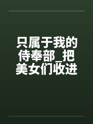 只属于我的侍奉部_把美女们收进后宫大肆享用她们的淫乱肉体
