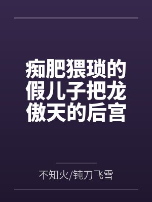 痴肥猥琐的假儿子把龙傲天的后宫全家桶全部肏翻成性奴 痴肥猥琐的假儿子把龙傲天的后宫全家桶全部肏翻成性奴