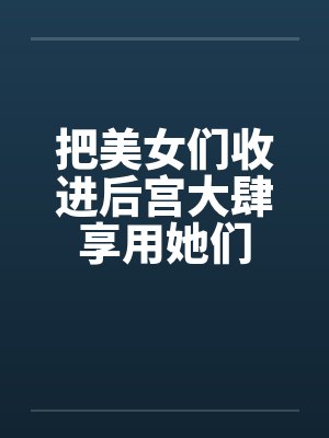 把美女们收进后宫大肆享用她们