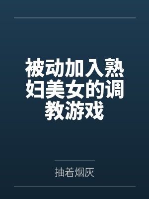 被动加入熟妇美女的调教游戏 被动加入熟妇美女的调教游戏