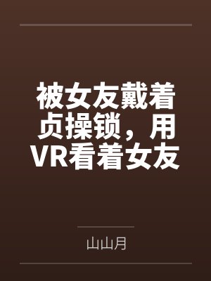 被女友戴着贞操锁,用VR看着女友被调教,公共场合高潮喷尿,而我的短小阴茎只能套在鸡巴套里才能给她高潮 被女友戴着贞操锁,用VR看着女友被调教,公共场合高潮喷尿,而我的短小阴茎只能套在鸡巴套里才能给她高潮