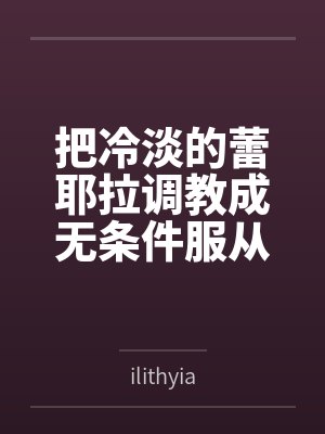 把冷淡的蕾耶拉调教成无条件服从的性奴——寻梦者的温柔成全与三人扭曲日常 把冷淡的蕾耶拉调教成无条件服从的性奴——寻梦者的温柔成全与三人扭曲日常