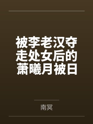 被李老汉夺走处女后的萧曦月被日夜灌精后身体劣化怀上野种把自己的便宜丈夫调教成绿帽短屌废物 被李老汉夺走处女后的萧曦月被日夜灌精后身体劣化怀上野种把自己的便宜丈夫调教成绿帽短屌废物