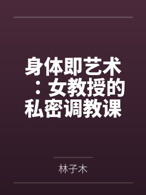 身体即艺术:女教授的私密调教课by林子木 身体即艺术:女教授的私密调教课by林子木