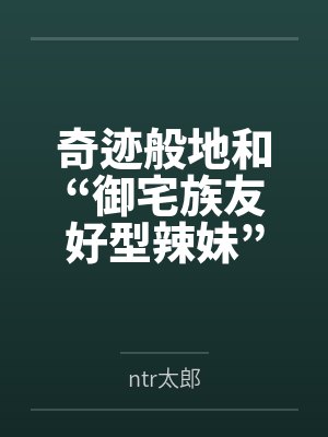 奇迹般地和“御宅族友好型辣妹”交往的我,还是想让她被别的男人NTR 奇迹般地和“御宅族友好型辣妹”交往的我,还是想让她被别的男人NTR