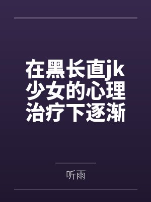 在黑长直jk少女的心理治疗下逐渐依赖成瘾的逆ntr调教 在黑长直jk少女的心理治疗下逐渐依赖成瘾的逆ntr调教