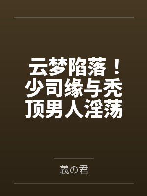 云梦陷落！少司缘与秃顶男人淫荡的纯爱姻缘