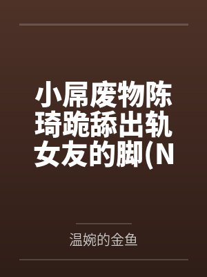 小屌废物陈琦跪舔出轨女友的脚(NTR 绿帽奴）by陈琦柳馨雨