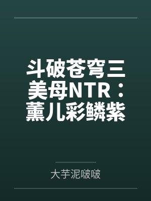 斗破苍穹三美母NTR:薰儿彩鳞紫妍by萧炎顾鸣 斗破苍穹三美母NTR:薰儿彩鳞紫妍by萧炎顾鸣