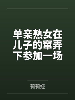 单亲熟女在儿子的窜弄下参加一场绿母主题的选美比赛
