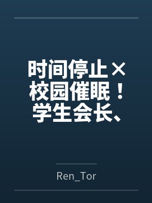 时间停止×校园催眠！学生会长、高冷校医、国民偶像全员恶堕！当着男友与上司的面NTR无双，连高傲女神也