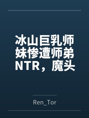 冰山巨乳师妹惨遭师弟NTR，魔头渔翁得利开苞内射到神智崩溃