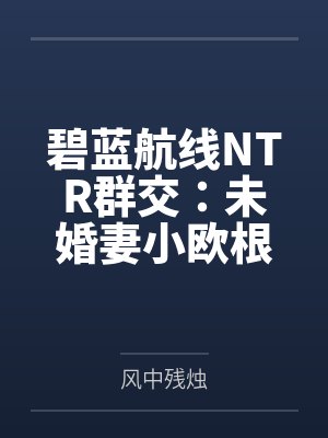 碧蓝航线NTR群交:未婚妻小欧根 碧蓝航线NTR群交:未婚妻小欧根